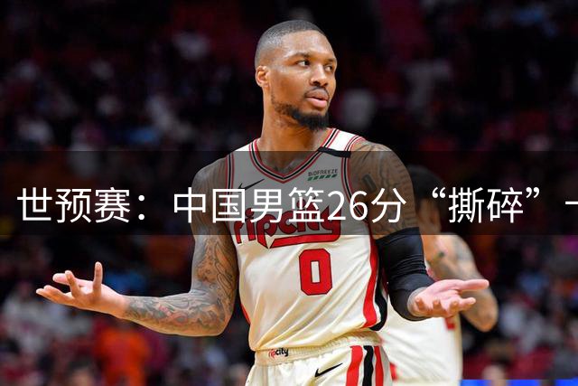 世预赛：中国男篮26分“撕碎”卡塔尔，不是胡金秋、他得分最高