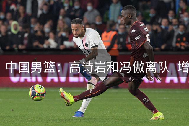 中国男篮：高诗岩和冯傲离队 增补胡明轩加入集训