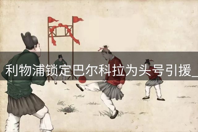 利物浦锁定巴尔科拉为头号引援 加克波转会或促双边锋签约