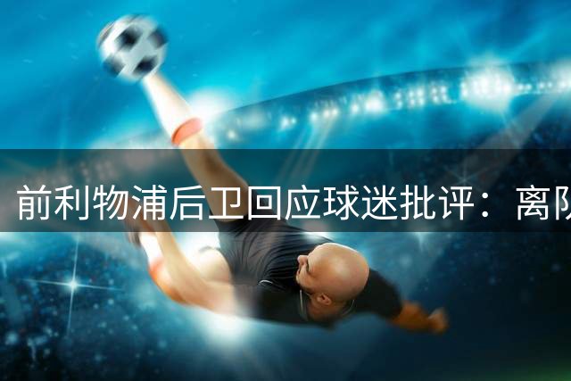 前利物浦后卫回应球迷批评：离队伤害远大于嘘声