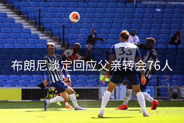 布朗尼淡定回应父亲转会76人