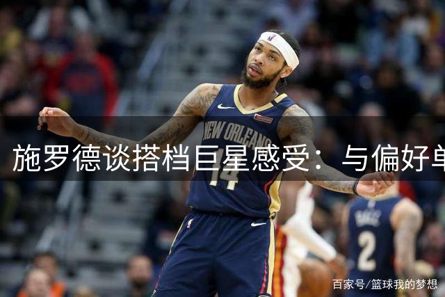 施罗德谈搭档巨星感受：与偏好单打的哈登米切尔共事不易
