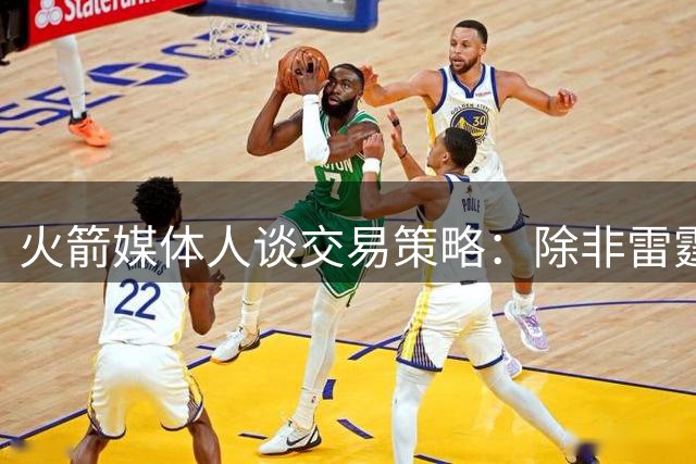 火箭媒体人谈交易策略：除非雷霆马刺严重倒退，否则不会透支未来