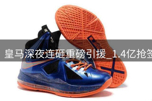 皇马深夜连砸重磅引援 1.4亿抢签妖星+核心续长约展雄心