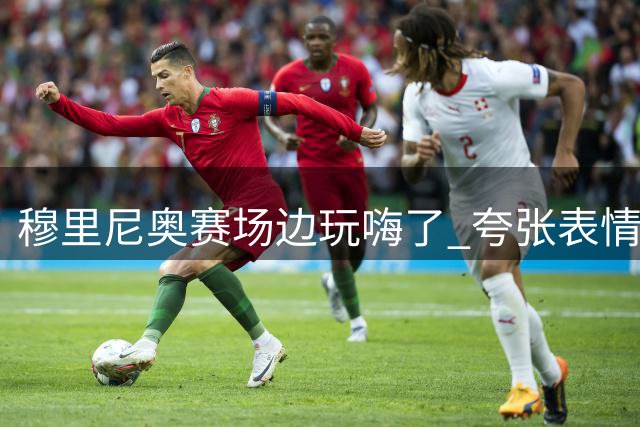 穆里尼奥赛场边玩嗨了 夸张表情动作引爆笑点