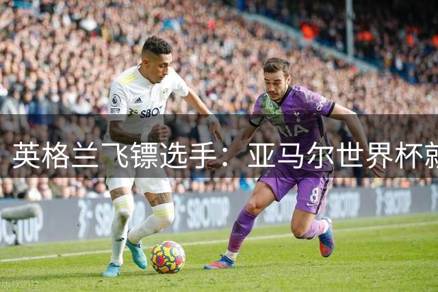 英格兰飞镖选手：亚马尔世界杯就进了1个球，也没做什么了不起的事
