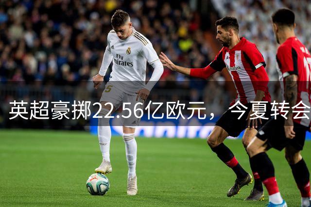 英超豪掷22.56亿欧元，今夏转会支出碾压欧洲四大联赛