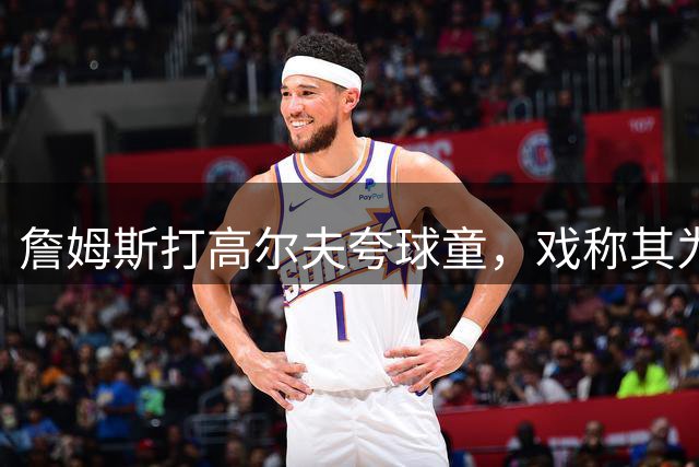 詹姆斯打高尔夫夸球童，戏称其为"小文班