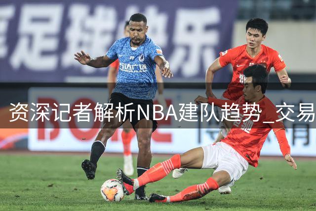 资深记者解析NBA建队趋势 交易与续约成主要手段