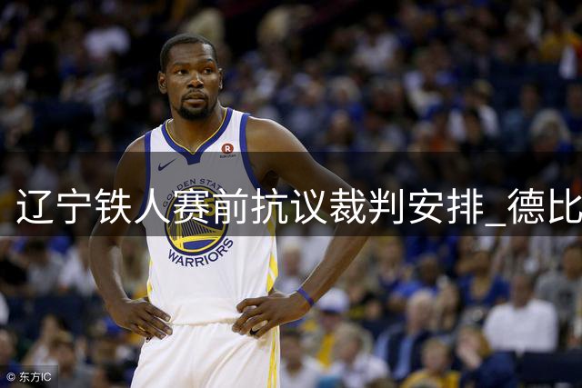 辽宁铁人赛前抗议裁判安排 德比大战执法公正性引热议