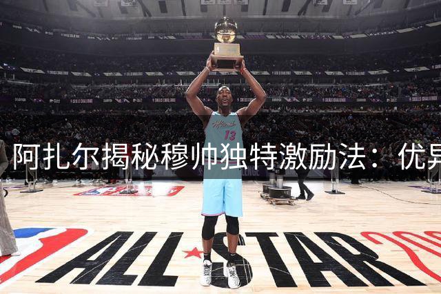 阿扎尔揭秘穆帅独特激励法：优异表现换取休假