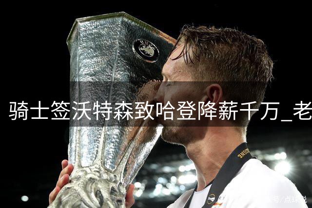 骑士签沃特森致哈登降薪千万 老将为冲冠做出牺牲