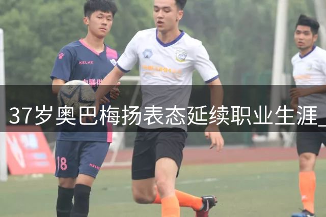 37岁奥巴梅扬表态延续职业生涯 否认即将退役