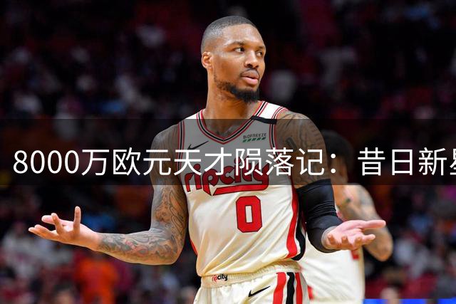 8000万欧元天才陨落记：昔日新星6年仅1球成足坛笑柄